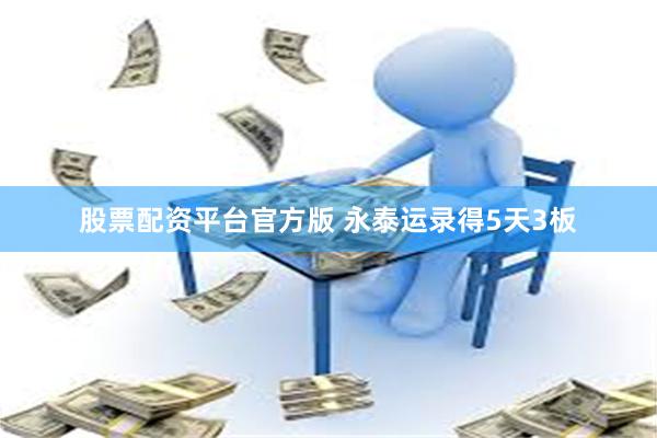 股票配资平台官方版 永泰运录得5天3板
