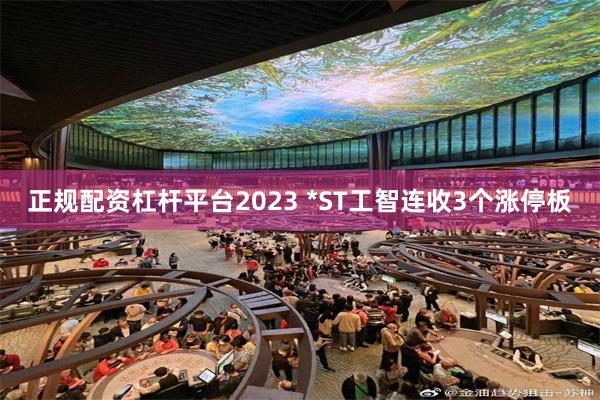 正规配资杠杆平台2023 *ST工智连收3个涨停板