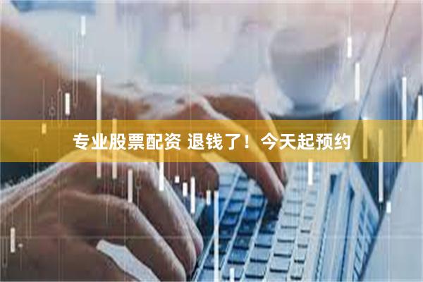 专业股票配资 退钱了！今天起预约