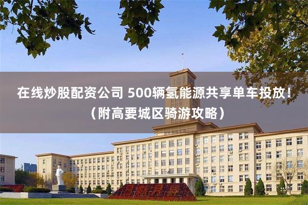 在线炒股配资公司 500辆氢能源共享单车投放！（附高要城区骑游攻略）