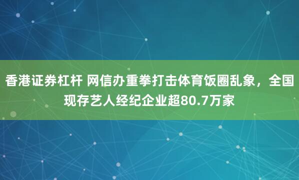 香港证券杠杆 网信办重拳打击体育饭圈乱象，全国现存艺人经纪企业超80.7万家
