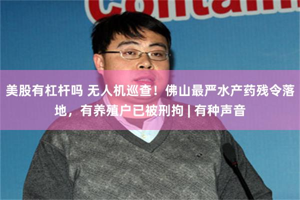 美股有杠杆吗 无人机巡查！佛山最严水产药残令落地，有养殖户已被刑拘 | 有种声音