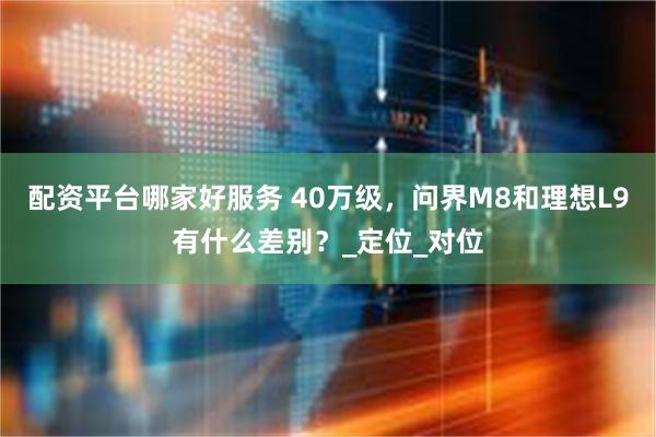 配资平台哪家好服务 40万级，问界M8和理想L9有什么差别？_定位_对位