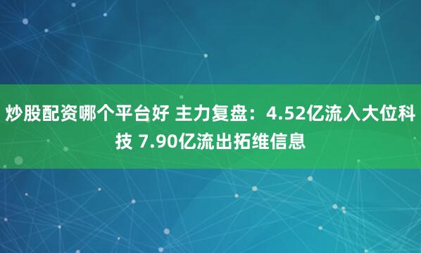 炒股配资哪个平台好 主力复盘：4.52亿流入大位科技 7.90亿流出拓维信息
