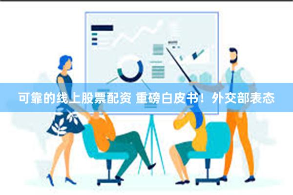 可靠的线上股票配资 重磅白皮书！外交部表态