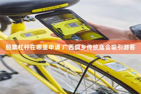 股票杠杆在哪里申请 广西侗乡传统庙会吸引游客