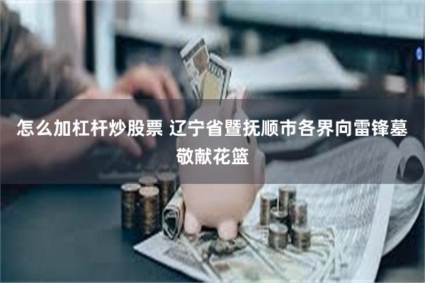 怎么加杠杆炒股票 辽宁省暨抚顺市各界向雷锋墓敬献花篮