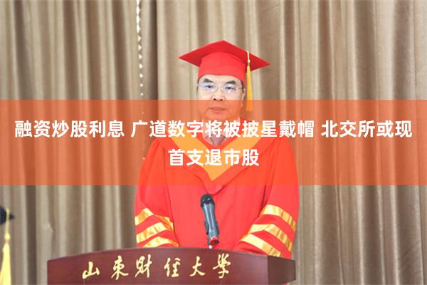 融资炒股利息 广道数字将被披星戴帽 北交所或现首支退市股