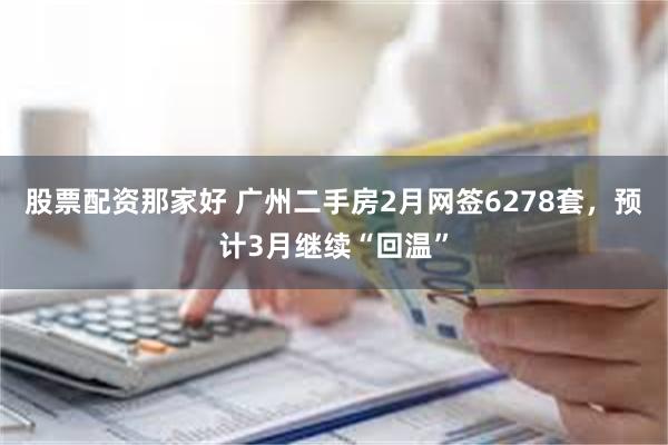 股票配资那家好 广州二手房2月网签6278套，预计3月继续“回温”