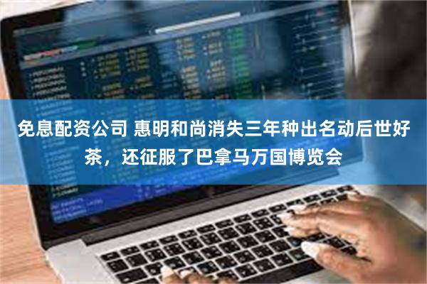 免息配资公司 惠明和尚消失三年种出名动后世好茶，还征服了巴拿马万国博览会