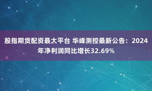 股指期货配资最大平台 华峰测控最新公告：2024年净利润同比增长32.69%