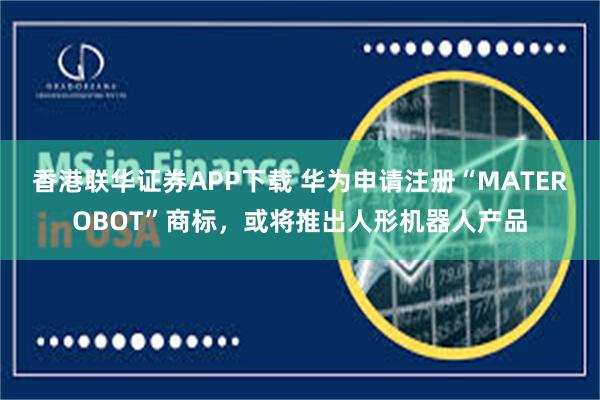香港联华证券APP下载 华为申请注册“MATEROBOT”商标，或将推出人形机器人产品