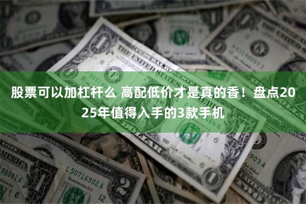 股票可以加杠杆么 高配低价才是真的香！盘点2025年值得入手的3款手机