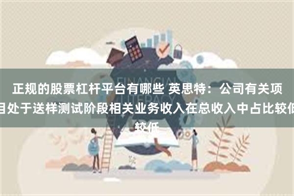 正规的股票杠杆平台有哪些 英思特：公司有关项目处于送样测试阶段相关业务收入在总收入中占比较低