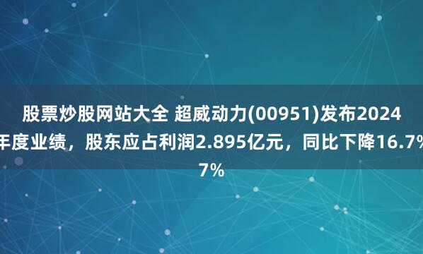 股票炒股网站大全 超威动力(00951)发布2024年度业绩，股东应占利润2.895亿元，同比下降16.7%