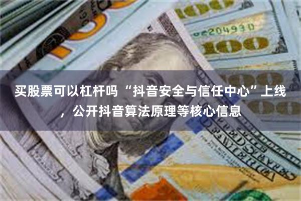买股票可以杠杆吗 “抖音安全与信任中心”上线，公开抖音算法原理等核心信息