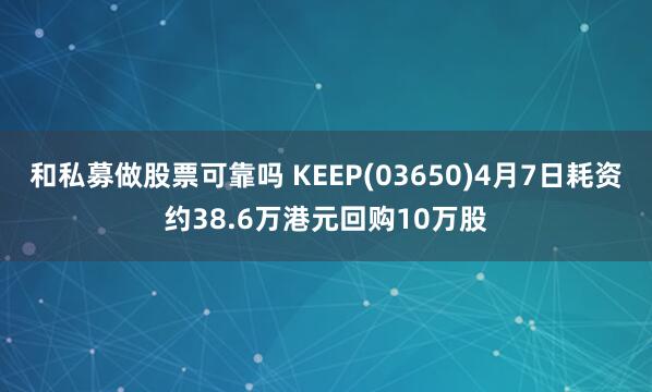 和私募做股票可靠吗 KEEP(03650)4月7日耗资约38.6万港元回购10万股