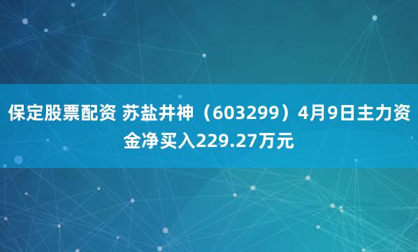 保定股票配资 苏盐井神（603299）4月9日主力资金净买入229.27万元
