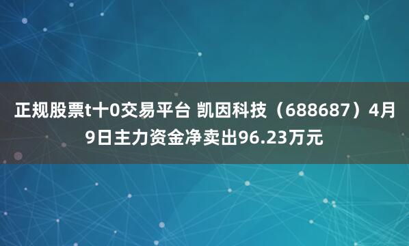 正规股票t十0交易平台 凯因科技（688687）4月9日主力资金净卖出96.23万元