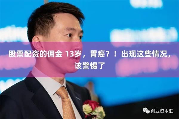 股票配资的佣金 13岁，胃癌？！出现这些情况，该警惕了