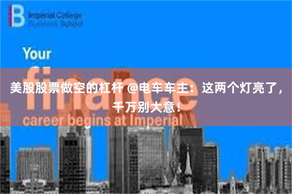 美股股票做空的杠杆 @电车车主：这两个灯亮了，千万别大意！