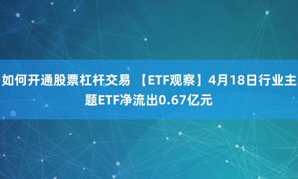如何开通股票杠杆交易 【ETF观察】4月18日行业主题ETF净流出0.67亿元