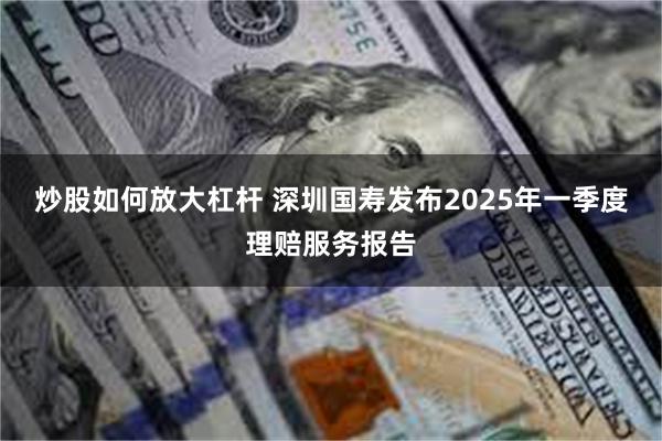 炒股如何放大杠杆 深圳国寿发布2025年一季度理赔服务报告