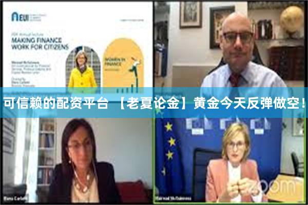 可信赖的配资平台 【老夏论金】黄金今天反弹做空！