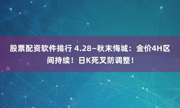 股票配资软件排行 4.28—秋末悔城：金价4H区间持续！日K死叉防调整！