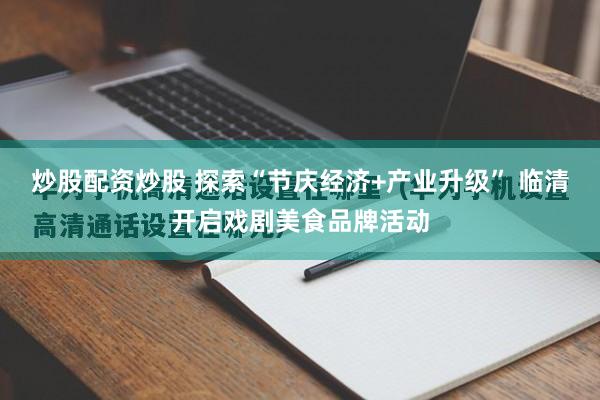 炒股配资炒股 探索“节庆经济+产业升级” 临清开启戏剧美食品牌活动