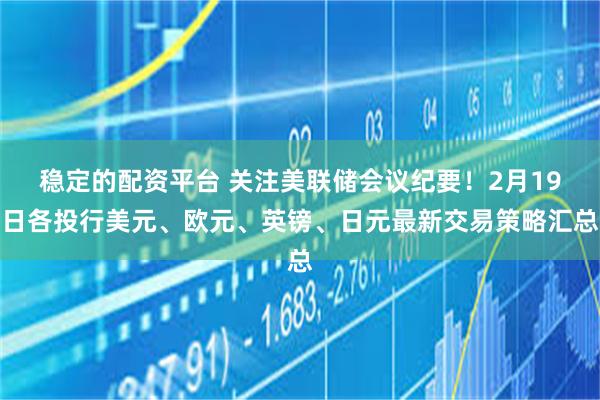 稳定的配资平台 关注美联储会议纪要！2月19日各投行美元、欧元、英镑、日元最新交易策略汇总