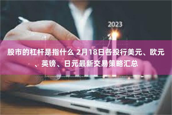 股市的杠杆是指什么 2月18日各投行美元、欧元、英镑、日元最新交易策略汇总