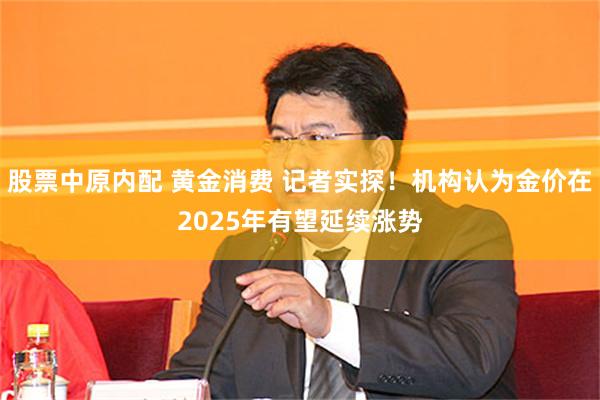 股票中原内配 黄金消费 记者实探！机构认为金价在2025年有望延续涨势