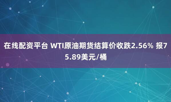 在线配资平台 WTI原油期货结算价收跌2.56% 报75.89美元/桶