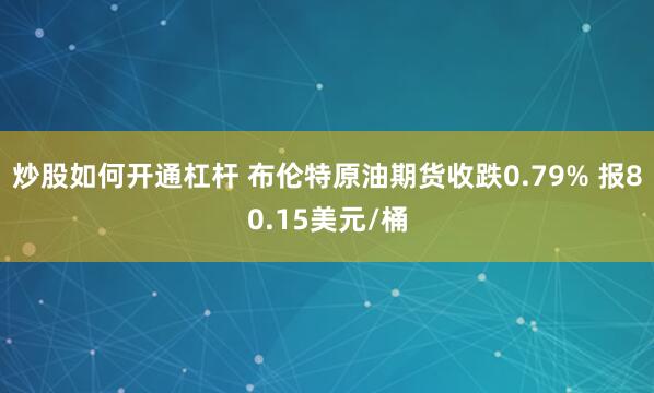 炒股如何开通杠杆 布伦特原油期货收跌0.79% 报80.15美元/桶