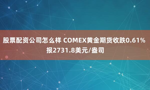 股票配资公司怎么样 COMEX黄金期货收跌0.61% 报2731.8美元/盎司