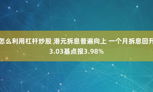 怎么利用杠杆炒股 港元拆息普遍向上 一个月拆息回升3.03基点报3.98%