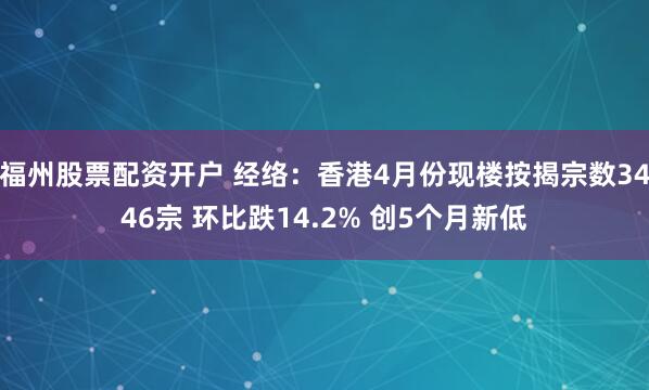 福州股票配资开户 经络：香港4月份现楼按揭宗数3446宗 环比跌14.2% 创5个月新低