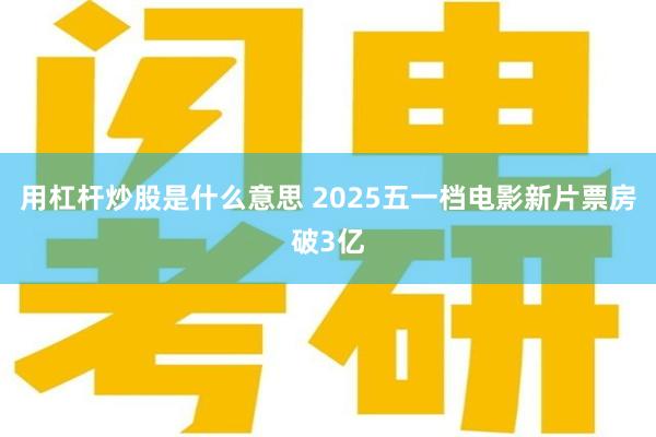 用杠杆炒股是什么意思 2025五一档电影新片票房破3亿