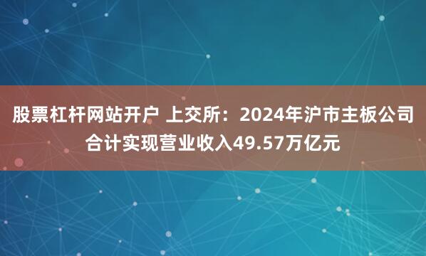 股票杠杆网站开户 上交所：2024年沪市主板公司合计实现营业收入49.57万亿元