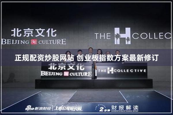 正规配资炒股网站 创业板指数方案最新修订