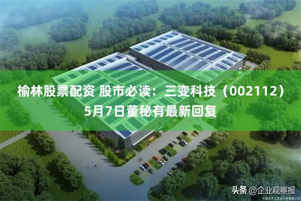 榆林股票配资 股市必读：三变科技（002112）5月7日董秘有最新回复