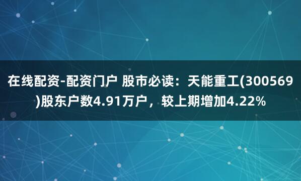在线配资-配资门户 股市必读：天能重工(300569)股东户数4.91万户，较上期增加4.22%