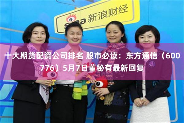 十大期货配资公司排名 股市必读：东方通信（600776）5月7日董秘有最新回复