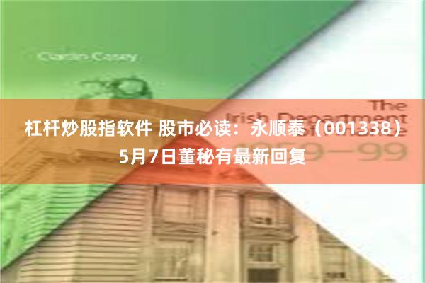 杠杆炒股指软件 股市必读：永顺泰（001338）5月7日董秘有最新回复