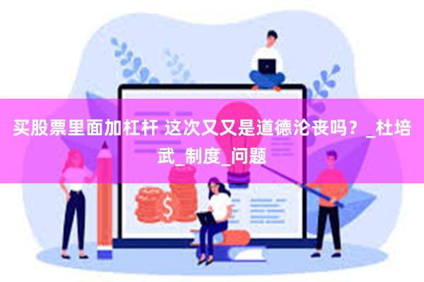 买股票里面加杠杆 这次又又是道德沦丧吗？_杜培武_制度_问题