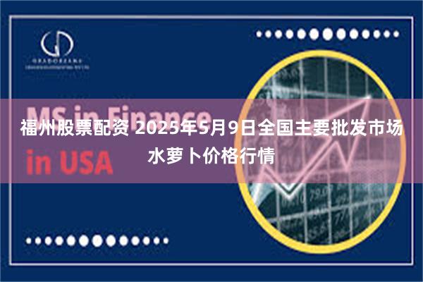 福州股票配资 2025年5月9日全国主要批发市场水萝卜价格行情
