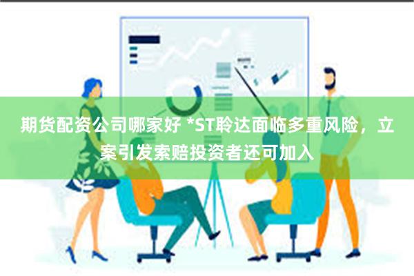 期货配资公司哪家好 *ST聆达面临多重风险，立案引发索赔投资者还可加入