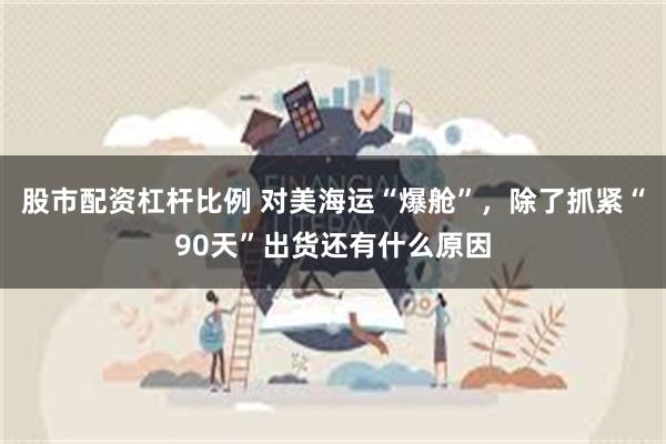 股市配资杠杆比例 对美海运“爆舱”，除了抓紧“90天”出货还有什么原因