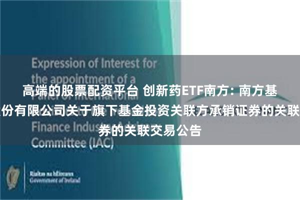 高端的股票配资平台 创新药ETF南方: 南方基金管理股份有限公司关于旗下基金投资关联方承销证券的关联交易公告